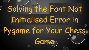 Solving the Font Not Initialised Error in Pygame for Your Chess Game