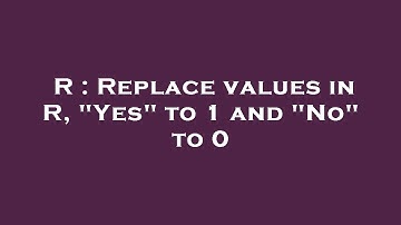 R : Replace values in R, "Yes" to 1 and "No" to 0