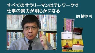 すべてのサラリーマンはテレワークで仕事の実力が明らかになる　by榊淳司