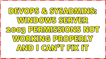 DevOps & SysAdmins: Windows Server 2003 permissions not working properly and I can