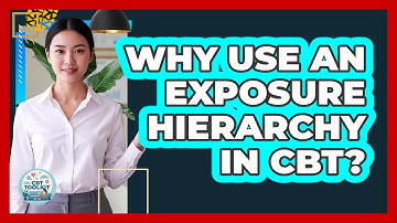 Why Use an Exposure Hierarchy in CBT?