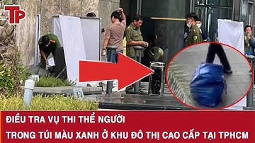 NÓNG : Điều tra vụ thi thể người trong túi màu xanh ở khu đô thị cao cấp tại TPHCM