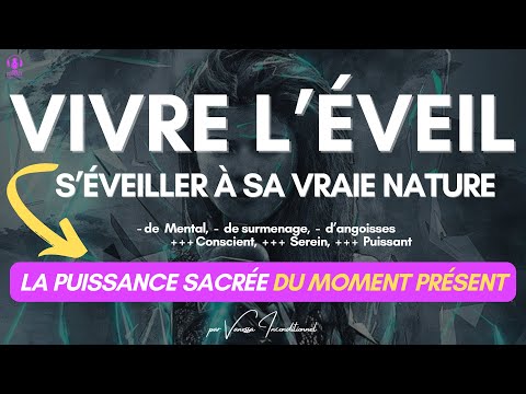 Comment faire pour être tout le temps dans LE MOMENT PRÉSENT, être PLUS CONSCIENT et VIVRE L’ÉVEIL ?