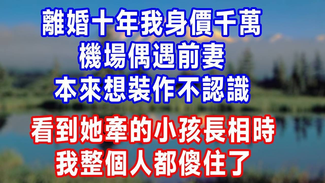 離婚十年我身價千萬，機場偶遇前妻。本來想裝作不認識，看到她牽的小孩長相時，我整個人都傻住了。#人生感悟 #故事分享 #故事頻道 #生活經驗 #复仇