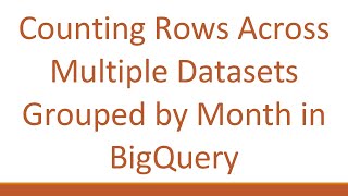 Counting Rows Across Multiple Datasets Grouped by Month in BigQuery