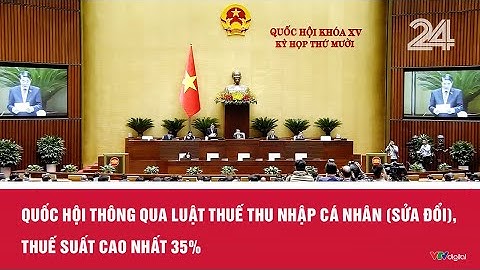 Quốc hội thông qua Luật thuế Thu nhập cá nhân (sửa đổi), thuế suất cao nhất 35% | VTV24