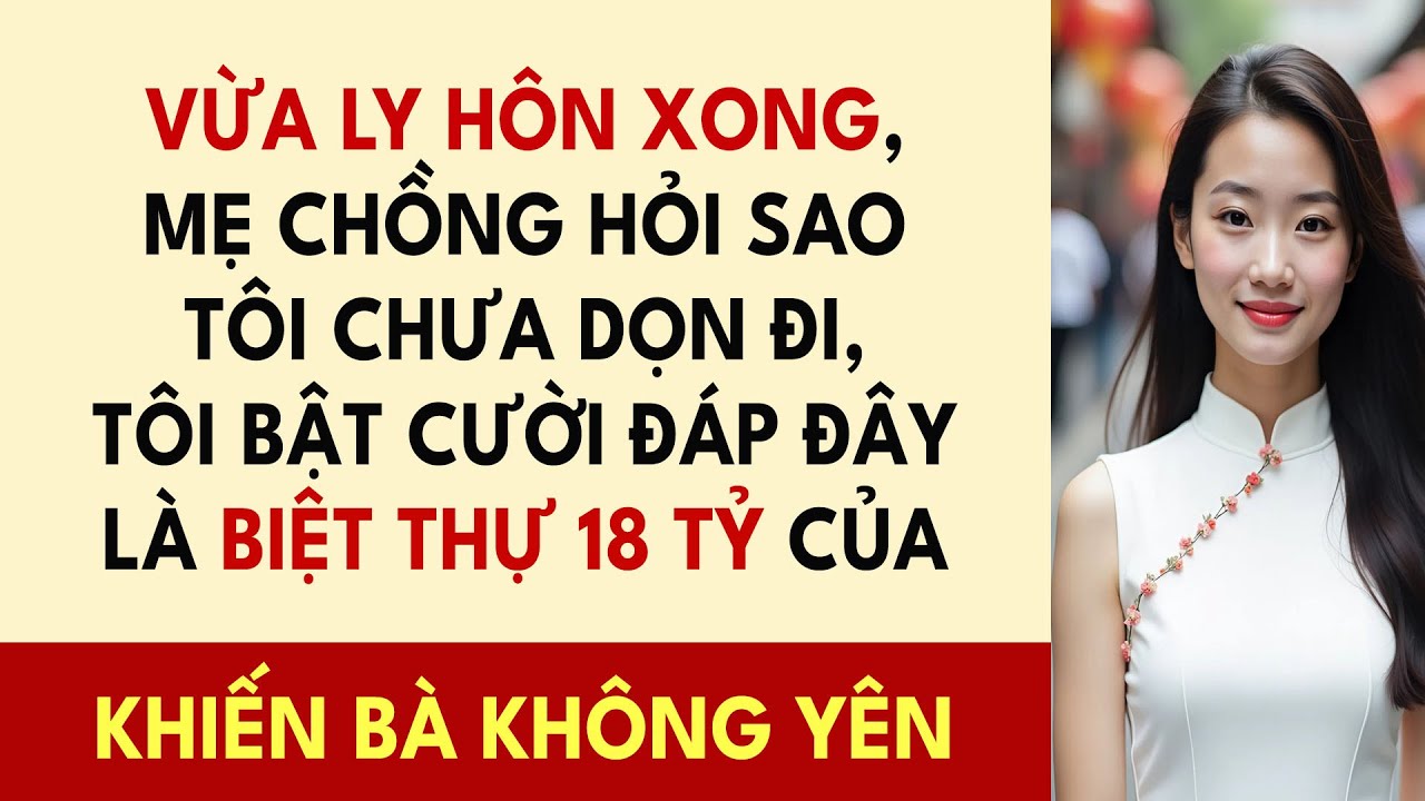Vừa Ly Hôn Xong, Mẹ Chồng Hỏi Sao Tôi Chưa Dọn Đi, Tôi Bật Cười Đáp Đây Là Biệt Thự 18 Tỷ Của...