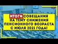 Итоги совещания на тему снижения пенсионного возраста с июля 2021 года!