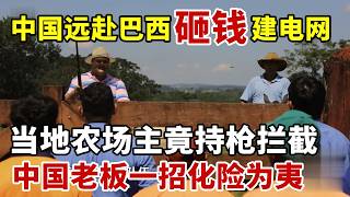 中国远赴巴西砸钱建电网，当地农场主竟持枪拦截，中国老板一招化险为夷【丝路故事】