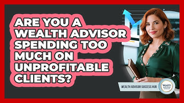 Are You A Wealth Advisor Spending Too Much On Unprofitable Clients? - Wealth Advisor Success Hub