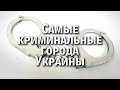 САМЫЕ КРИМИНАЛЬНЫЕ ГОРОДА УКРАИНЫ