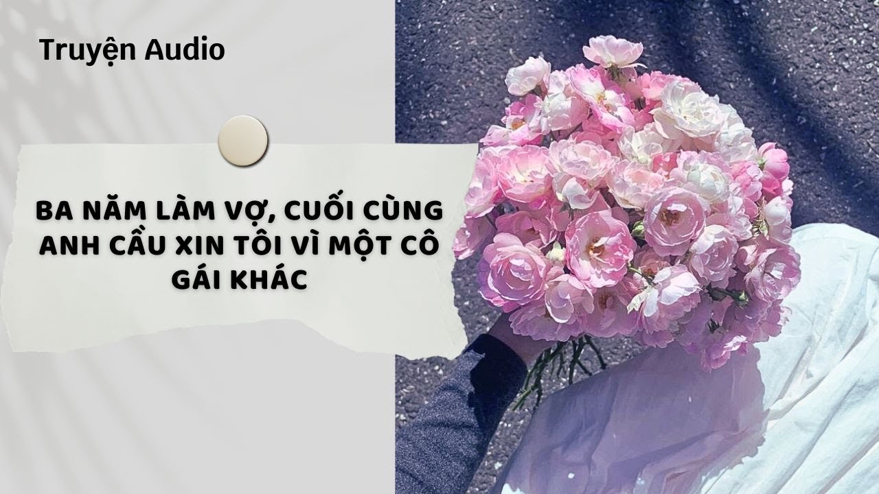 Truyện Audio | Ba Năm Làm Vợ, Cuối Cùng Anh Cầu Xin Tôi Vì Một Cô Gái Khác (Full) | Nguyệt Hoa Vy