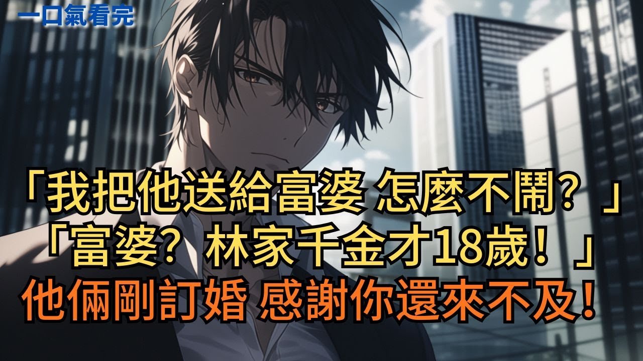 女友：「我把他送給富婆，他怎麼不鬧？」閨蜜不解：「什麼富婆？林家千金才 18 歲。他倆剛訂婚，感謝你還來不及！」#小说 #爽文