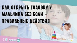 Как открыть головку у мальчика без боли — правильные действия