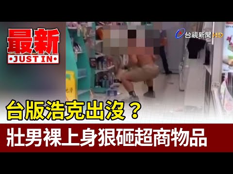 台版浩克出沒？壯男裸上身狠砸超商物品【最新快訊】
