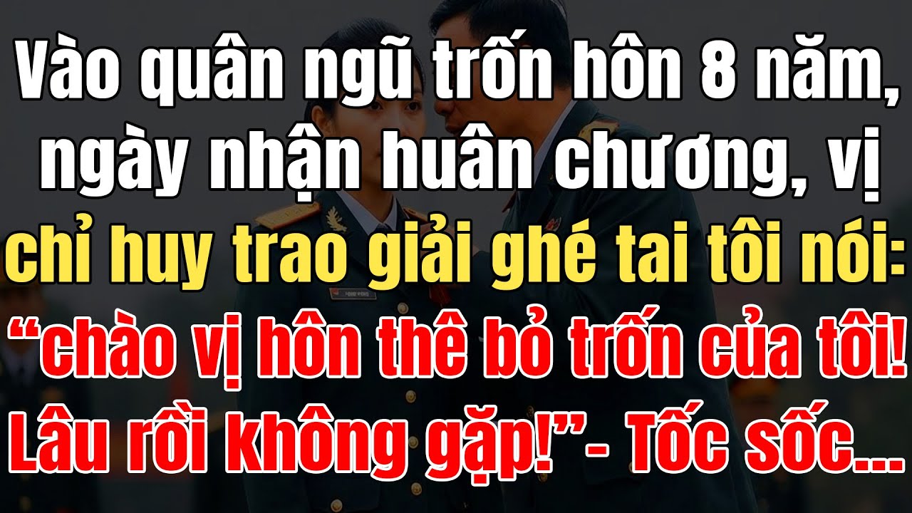 Vào Quân Ngũ Trốn Hôn 8N, Ngày Nhận Huân Chương Vị Chỉ Huy Trao Giải Nói: XinChào Vị Hôn Thê Bỏ Trốn