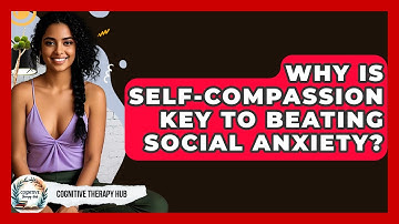 Why Is Self-compassion Key To Beating Social Anxiety? - Cognitive Therapy Hub