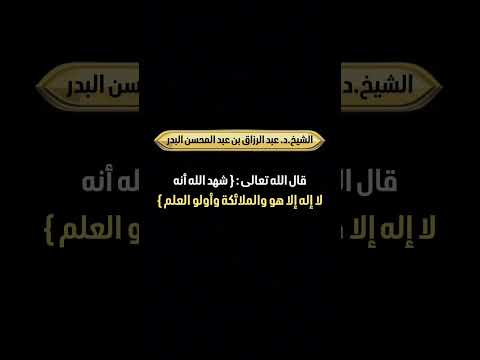 قال الله تعالى : { شهد الله أنه لا إله إلا هو والملائكة وأولو العلم } . الشيخ.د.عبد الرزاق البدر .