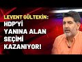 Levent Gültekin: HDP'yi yanına alan seçimi kazanıyor!