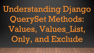 Understanding Django QuerySet Methods: Values, Values_List, Only, and Exclude