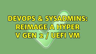 DevOps & SysAdmins: Reimage a Hyper V Gen 2 / UEFI VM (2 Solutions!!)