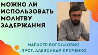 МОЛИТВА ЗАДЕРЖАНИЯ - можно ли ее использовать?  Прот. Александр Проченко и Фатеева Елена