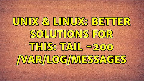 Unix & Linux: Better solutions for this: tail -200 /var/log/messages (2 Solutions!!)