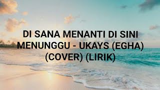 DI SANA MENANTI DI SINI MENUNGGU - UKAYS (EGHA COVER) (LIRIK)