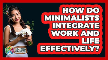 How Do Minimalists Integrate Work And Life Effectively? - Holistic Balance And Bliss