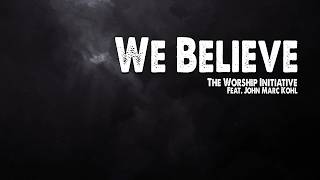 We Believe | The Worship Initiative (Feat. John Marc Kohl) (Worship Lyric Video)