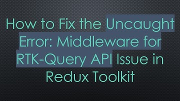 How to Fix the Uncaught Error: Middleware for RTK-Query API Issue in Redux Toolkit