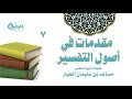 7 مقدمات في أصول التفسير أنواع الاختلاف أسباب الاختلاف الشيخ د مساعد الطيار