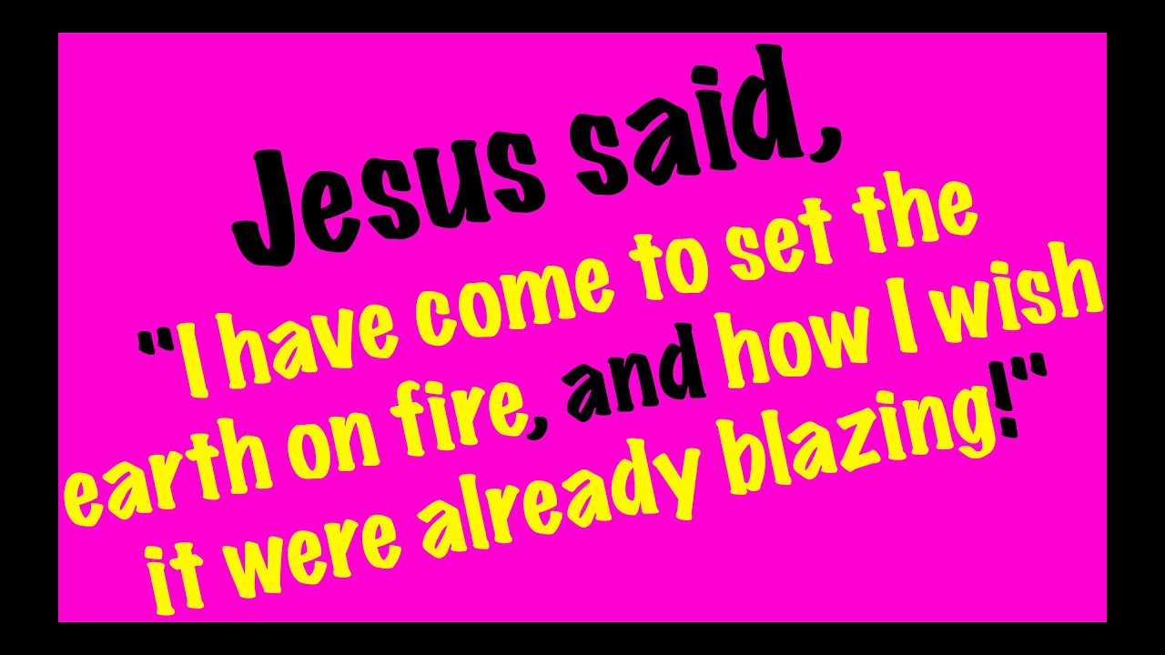 Jesus said, "I have come to set the earth on fire, and how I wish it were already blazing!"