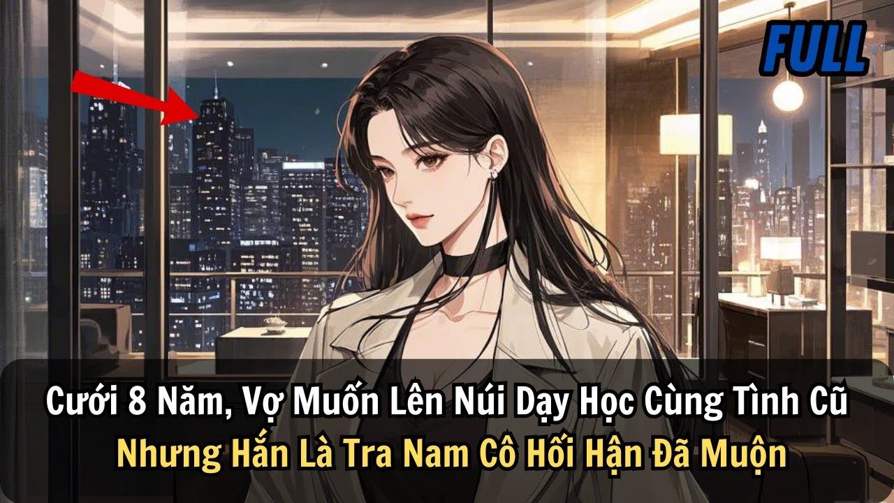 FULL | Cưới 8 Năm, Vợ Muốn Lên Núi Dạy Học Cùng Tình Cũ Nhưng Hắn Là Tra Nam Cô Hối Hận Đã Muộn