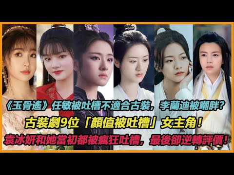 《玉骨遙》任敏被吐槽不適合古裝，李蘭迪被嘲胖？古裝劇9位「顏值被吐槽」女主角！袁冰妍和她當初都被瘋狂吐槽，最後卻逆轉評價！