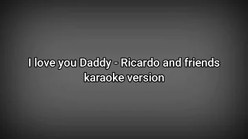 I love You Daddy - Ricardo and Friends lyrics (karaoke version)