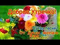 Доброе Утро, от Души Желаю Вам ! Супер Песня для Вас !💖💖💖