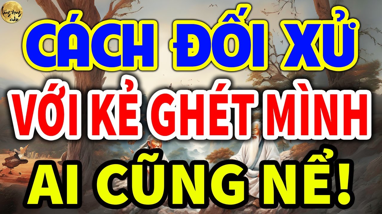 Cổ Nhân Dạy: Cách ĐỐI XỬ VỚI KẺ GHÉT MÌNH Cực Kì KHÔN NGOAN Ai Cũng NỂ TRỌNG| LĐR