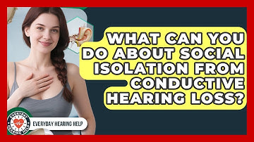 What Can You Do About Social Isolation From Conductive Hearing Loss? - Everyday Hearing Help