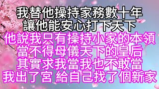 我替他操持家務數十年讓他能安心打下天下他說我只有操持小家的本領當不得母儀天下的皇后其實求我當我也不敢當我出了宮給自己找了個新家【幸福人生】