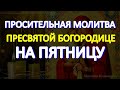 Просительная молитва Пресвятой Богородице на пятницу. Слушайте и просите о любой помощи