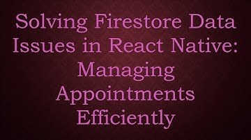 Solving Firestore Data Issues in React Native: Managing Appointments Efficiently