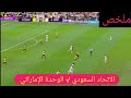 ملخص مباراة الوحدة الإماراتي والاتحاد السعودي اهداف الاتحاد السعودي والوحدة الامارتي الشوط الأول