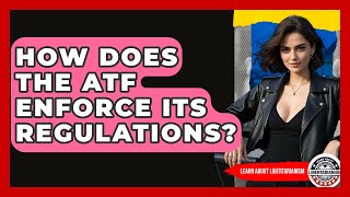 How Does The ATF Enforce Its Regulations - Learn About Libertarianism