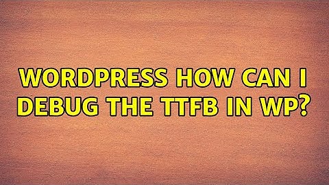 Wordpress: How can I debug the TTFB in WP?
