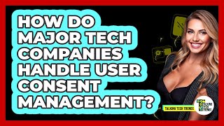 How Do Major Tech Companies Handle User Consent Management? - Talking Tech Trends