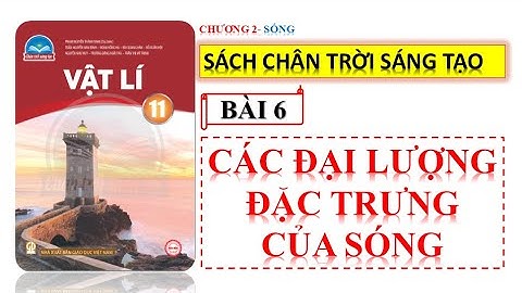 VẬT LÍ 11- CHÂN TRỜI SÁNG TẠO || BÀI 6 : CÁC ĐẠI LƯỢNG ĐẶC TRƯNG CỦA SÓNG