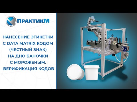 Нанесение этикетки с Data Matrix кодом (Честный знак) на дно баночки с мороженым. Верификация кодов