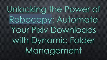 Unlocking the Power of Robocopy: Automate Your Pixiv Downloads with Dynamic Folder Management