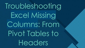 Troubleshooting Excel Missing Columns: From Pivot Tables to Headers